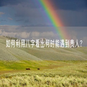 如何利用八字看出何时能遇到贵人？
