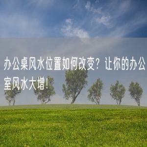 办公桌风水位置如何改变？让你的办公室风水大增！