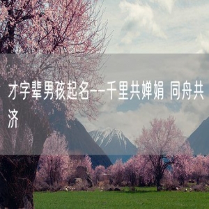 才字辈男孩起名--千里共婵娟 同舟共济
