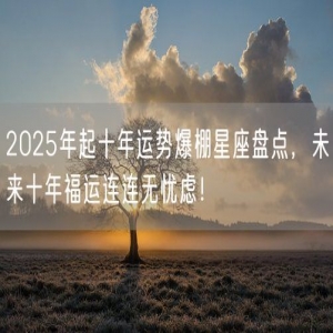 2025年起十年运势爆棚星座盘点，未来十年福运连连无忧虑！