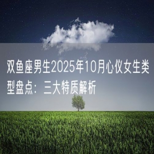 双鱼座男生2025年10月心仪女生类型盘点：三大特质解析