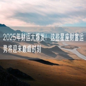 2025年财运大爆发！这些星座财富运势将迎来巅峰时刻