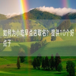 如何为小吃早点店取名？提供10个好点子