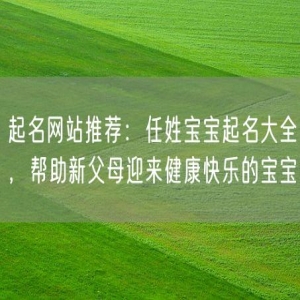 起名网站推荐：任姓宝宝起名大全，帮助新父母迎来健康快乐的宝宝