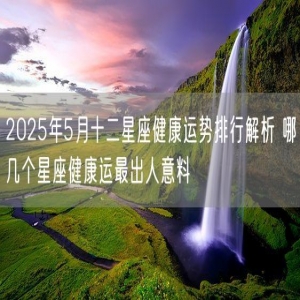 2025年5月十二星座健康运势排行解析 哪几个星座健康运最出人意料