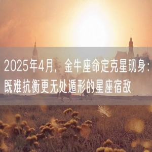 2025年4月，金牛座命定克星现身：既难抗衡更无处遁形的星座宿敌