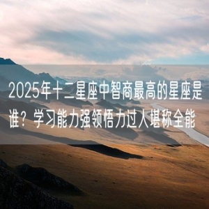 2025年十二星座中智商最高的星座是谁？学习能力强领悟力过人堪称全能