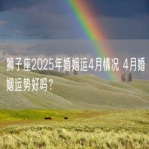 狮子座2025年婚姻运4月情况 4月婚姻运势好吗？