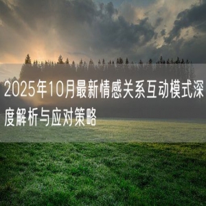 2025年10月最新情感关系互动模式深度解析与应对策略
