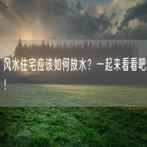 风水住宅应该如何放水？一起来看看吧！