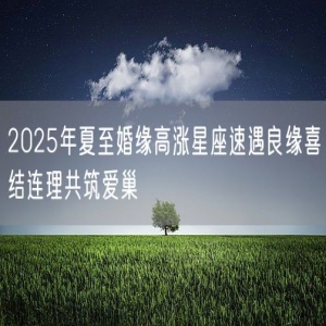 2025年夏至婚缘高涨星座速遇良缘喜结连理共筑爱巢