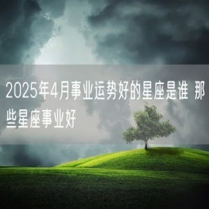 2025年4月事业运势好的星座是谁 那些星座事业好
