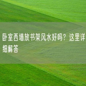 卧室西墙放书架风水好吗？这里详细解答