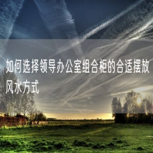 如何选择领导办公室组合柜的合适摆放风水方式