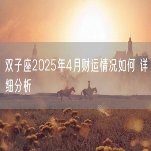 双子座2025年4月财运情况如何 详细分析