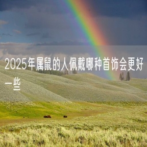 2025年属鼠的人佩戴哪种首饰会更好一些