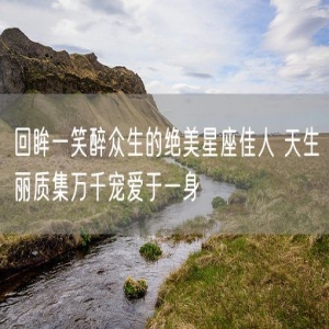 回眸一笑醉众生的绝美星座佳人 天生丽质集万千宠爱于一身