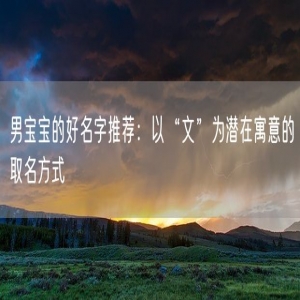 男宝宝的好名字推荐：以“文”为潜在寓意的取名方式