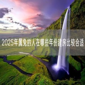 2025年属兔的人在哪些年份建房比较合适