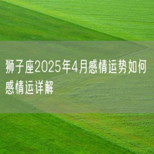 狮子座2025年4月感情运势如何 感情运详解
