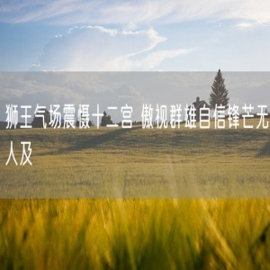 狮王气场震慑十二宫 傲视群雄自信锋芒无人及