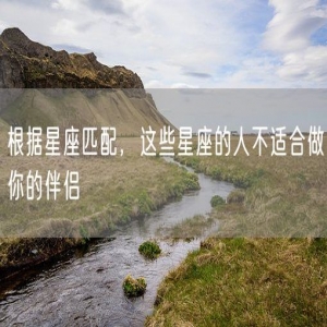 根据星座匹配，这些星座的人不适合做你的伴侣