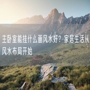 主卧室能挂什么画风水好？家居生活从风水布局开始