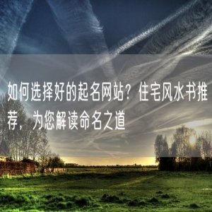 如何选择好的起名网站？住宅风水书推荐，为您解读命名之道