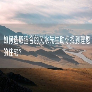 如何选取适合的风水先生助你找到理想的住宅？