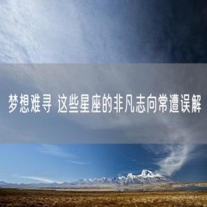 梦想难寻 这些星座的非凡志向常遭误解