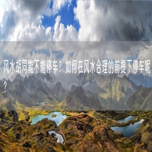 风水胡同能不能停车？如何在风水合理的前提下停车呢？