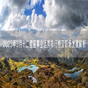 2025年3月十二星座事业运势排行榜及职场发展解析