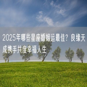 2025年哪些星座婚姻运最佳？良缘天成携手共度幸福人生