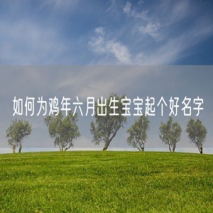 如何为鸡年六月出生宝宝起个好名字