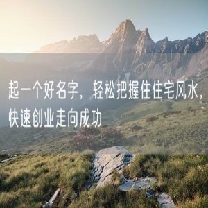 起一个好名字，轻松把握住住宅风水，快速创业走向成功