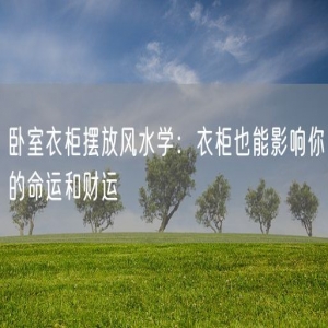 卧室衣柜摆放风水学：衣柜也能影响你的命运和财运