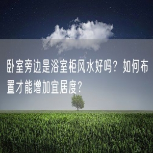 卧室旁边是浴室柜风水好吗？如何布置才能增加宜居度？