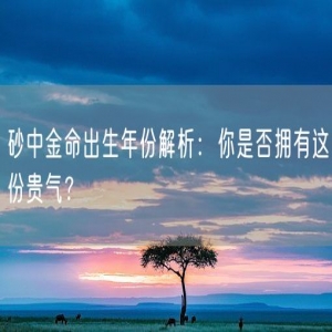 砂中金命出生年份解析：你是否拥有这份贵气？