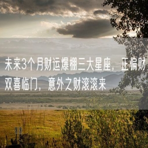 未来3个月财运爆棚三大星座，正偏财双喜临门，意外之财滚滚来