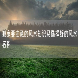 搬家要注意的风水知识及选择好的风水名称
