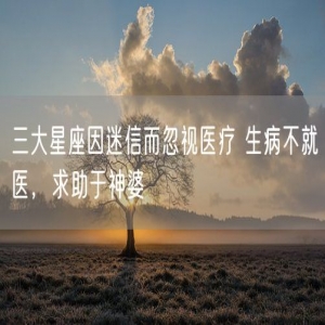 三大星座因迷信而忽视医疗 生病不就医，求助于神婆