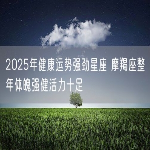 2025年健康运势强劲星座 摩羯座整年体魄强健活力十足