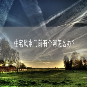 住宅风水门前有个河怎么办？