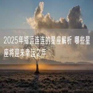 2025年福运连连的星座解析 哪些星座将迎来幸运之年