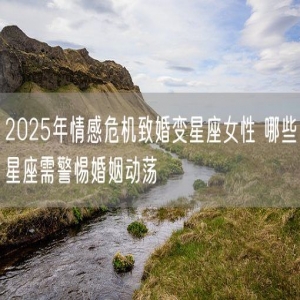 2025年情感危机致婚变星座女性 哪些星座需警惕婚姻动荡