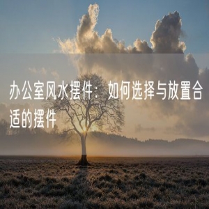 办公室风水摆件：如何选择与放置合适的摆件