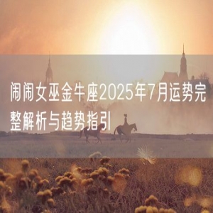 闹闹女巫金牛座2025年7月运势完整解析与趋势指引