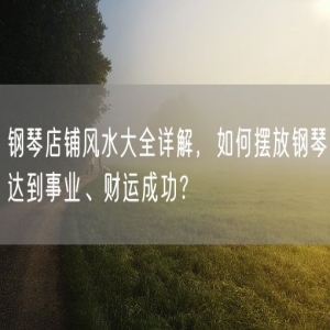 钢琴店铺风水大全详解，如何摆放钢琴达到事业、财运成功？