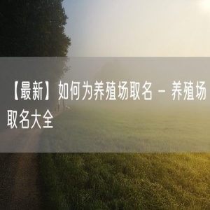 【最新】如何为养殖场取名 - 养殖场取名大全
