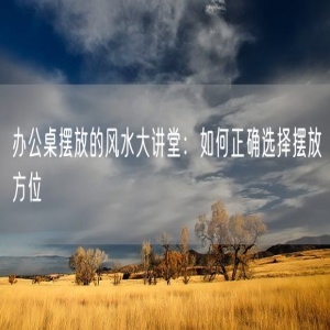 办公桌摆放的风水大讲堂：如何正确选择摆放方位